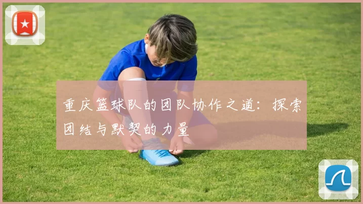 重庆篮球队的团队协作之道：探索团结与默契的力量