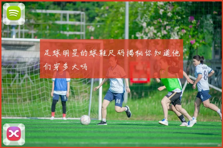 足球明星的球鞋尺码揭秘你知道他们穿多大吗