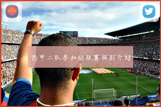 西甲二队参加的联赛级别介绍