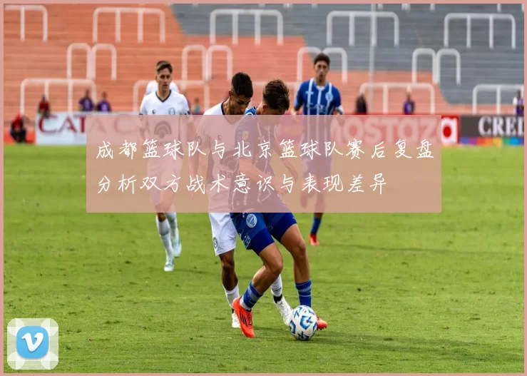 成都篮球队与北京篮球队赛后复盘分析双方战术意识与表现差异