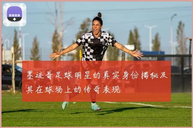 墨迹哥足球明星的真实身份揭秘及其在球场上的传奇表现