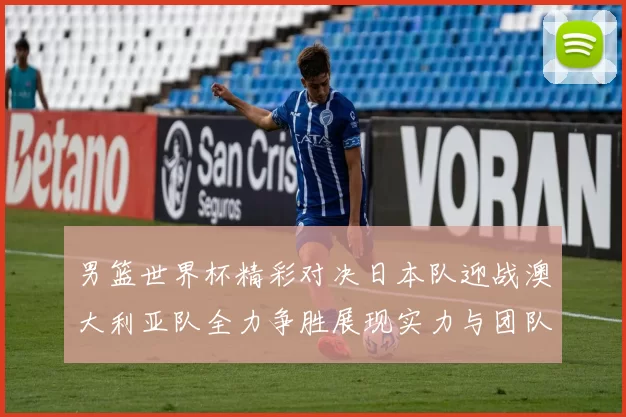 男篮世界杯精彩对决日本队迎战澳大利亚队全力争胜展现实力与团队精神