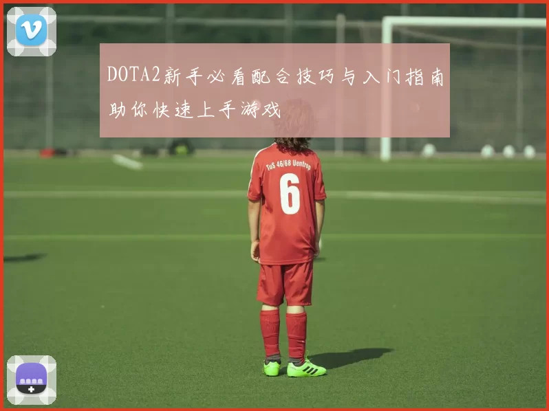 DOTA2新手必看配合技巧与入门指南助你快速上手游戏