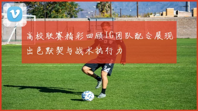 高校联赛精彩回顾IG团队配合展现出色默契与战术执行力
