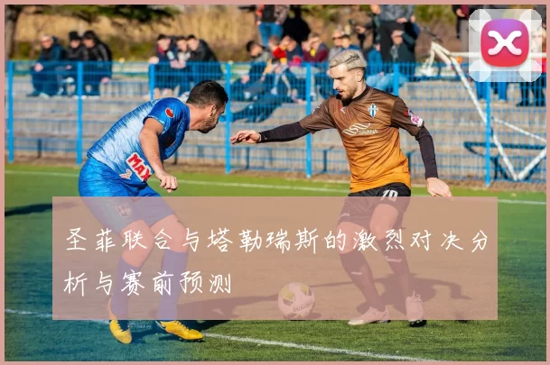 圣菲联合与塔勒瑞斯的激烈对决分析与赛前预测