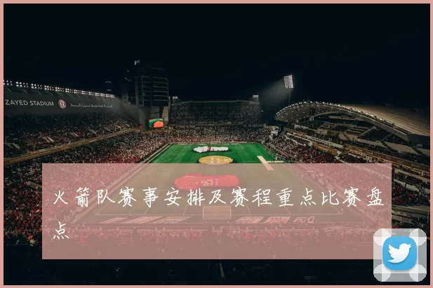 火箭队赛事安排及赛程重点比赛盘点