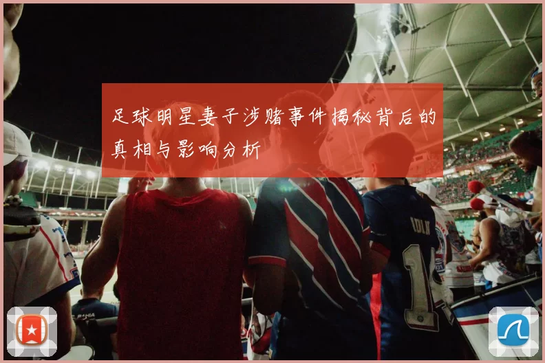 足球明星妻子涉赌事件揭秘背后的真相与影响分析