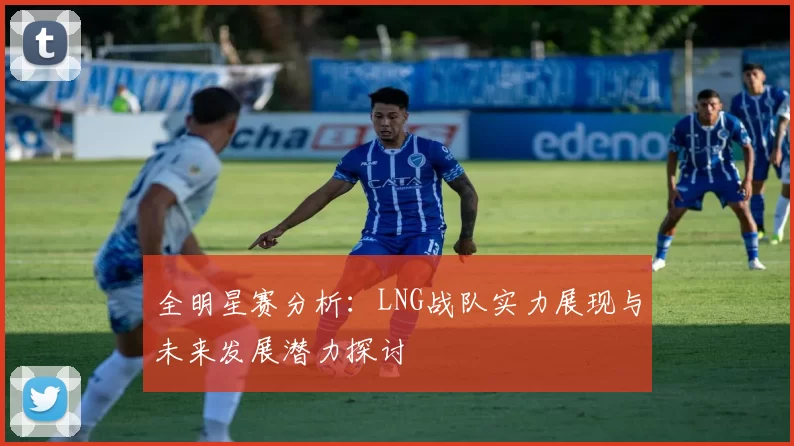 全明星赛分析：LNG战队实力展现与未来发展潜力探讨