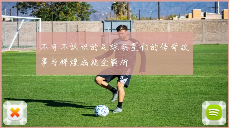 不可不认识的足球明星们的传奇故事与辉煌成就全解析