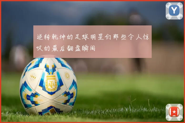 逆转乾坤的足球明星们那些令人惊叹的最后翻盘瞬间