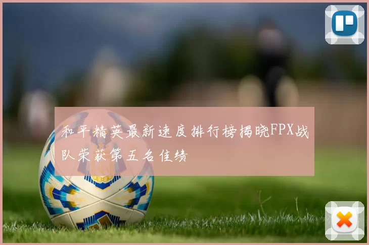 和平精英最新速度排行榜揭晓FPX战队荣获第五名佳绩