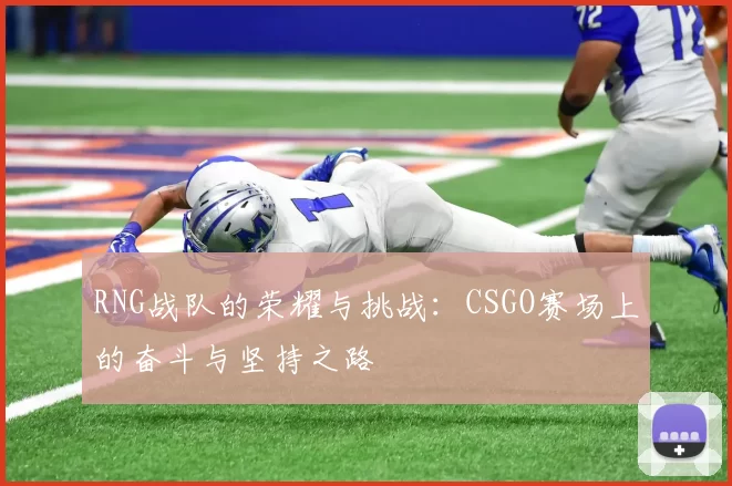 RNG战队的荣耀与挑战：CSGO赛场上的奋斗与坚持之路