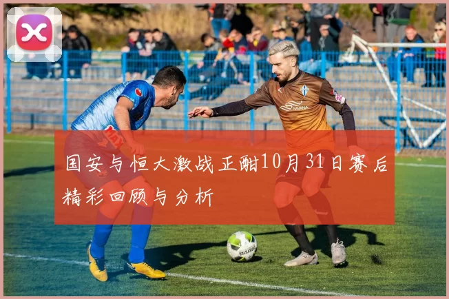 国安与恒大激战正酣10月31日赛后精彩回顾与分析