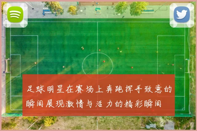 足球明星在赛场上奔跑挥手致意的瞬间展现激情与活力的精彩瞬间