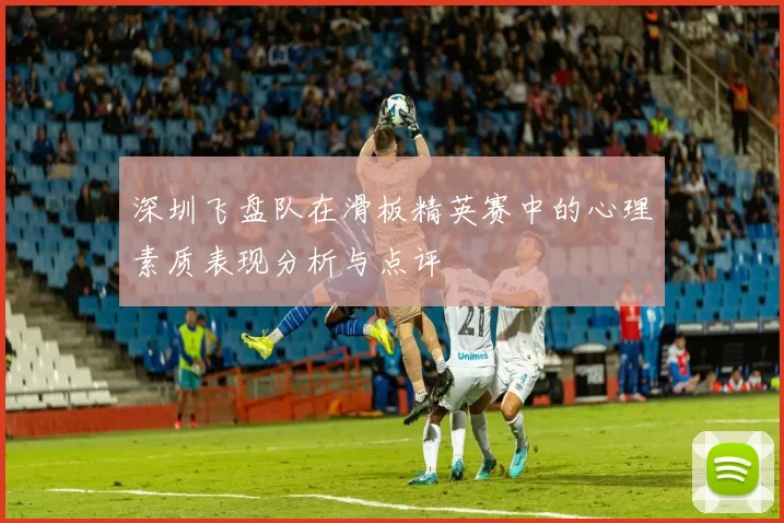 深圳飞盘队在滑板精英赛中的心理素质表现分析与点评