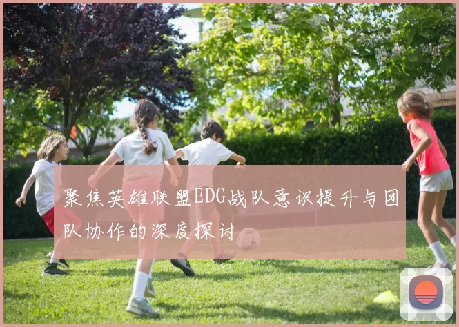 聚焦英雄联盟EDG战队意识提升与团队协作的深度探讨