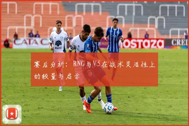 赛后分析：RNG与V5在战术灵活性上的较量与启示