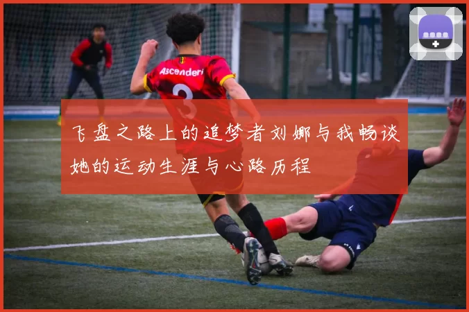 飞盘之路上的追梦者刘娜与我畅谈她的运动生涯与心路历程