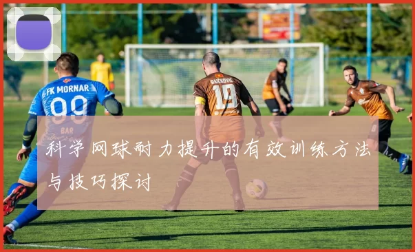 科学网球耐力提升的有效训练方法与技巧探讨
