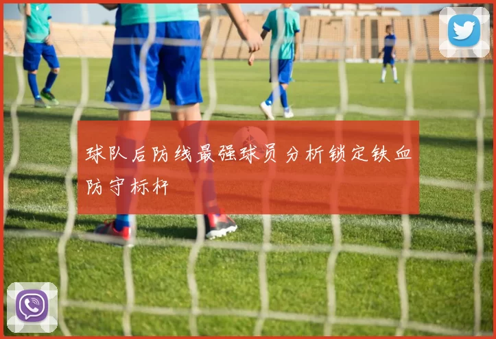 球队后防线最强球员分析锁定铁血防守标杆
