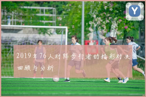 2019年76人对阵步行者的精彩对决回顾与分析