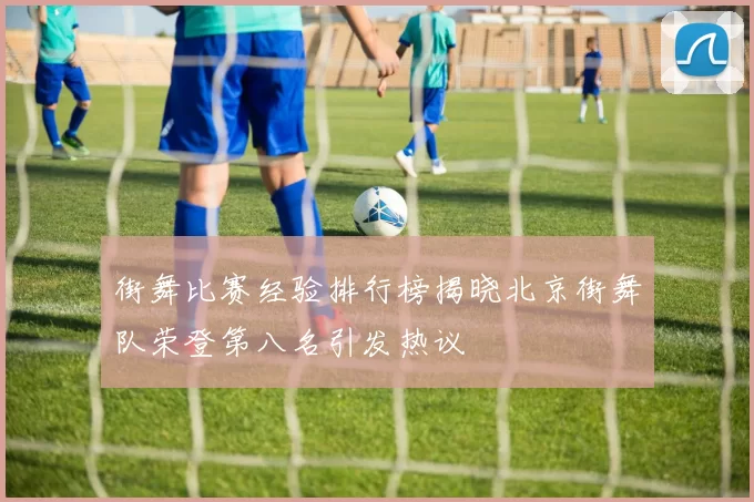 街舞比赛经验排行榜揭晓北京街舞队荣登第八名引发热议