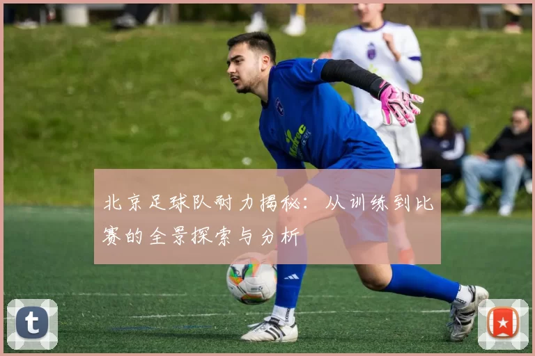 北京足球队耐力揭秘：从训练到比赛的全景探索与分析
