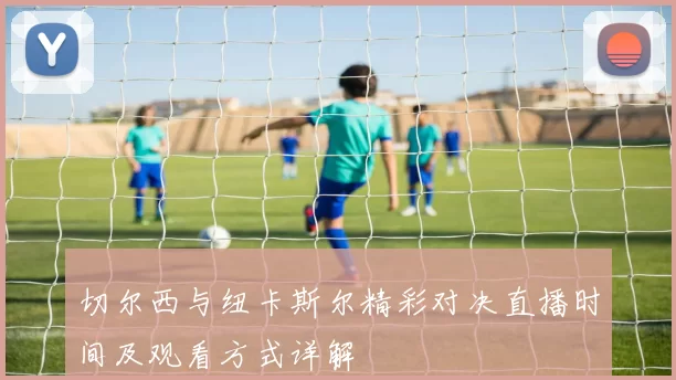 切尔西与纽卡斯尔精彩对决直播时间及观看方式详解