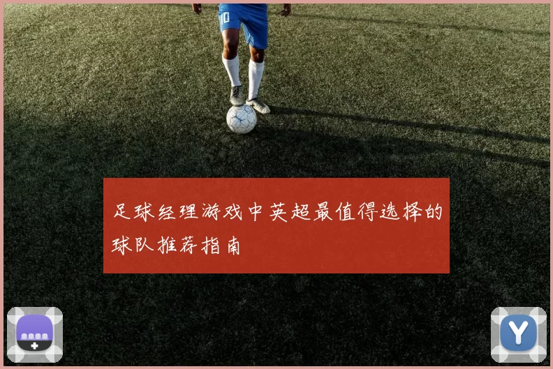 足球经理游戏中英超最值得选择的球队推荐指南