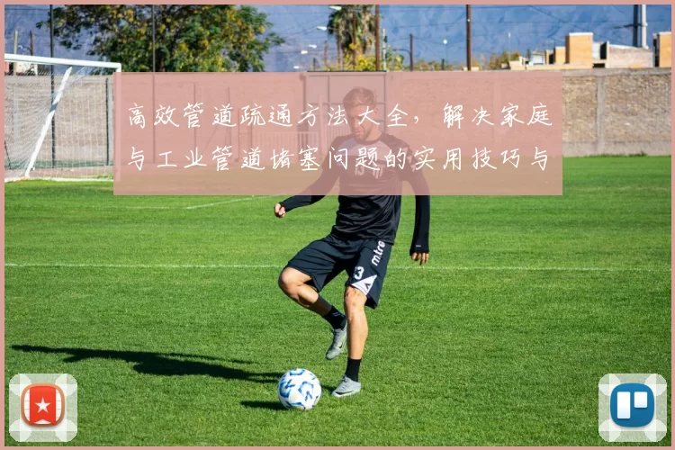 高效管道疏通方法大全，解决家庭与工业管道堵塞问题的实用技巧与经验