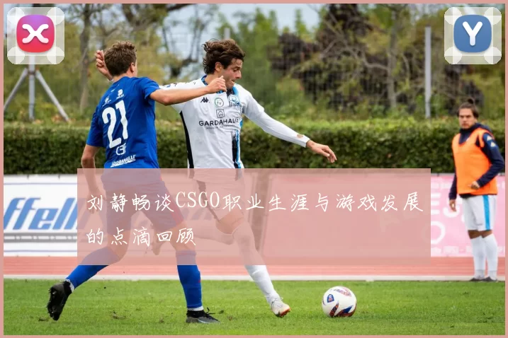 刘静畅谈CSGO职业生涯与游戏发展的点滴回顾