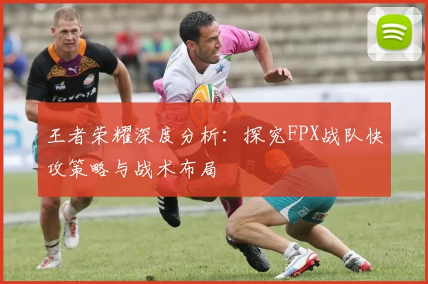 王者荣耀深度分析：探究FPX战队快攻策略与战术布局