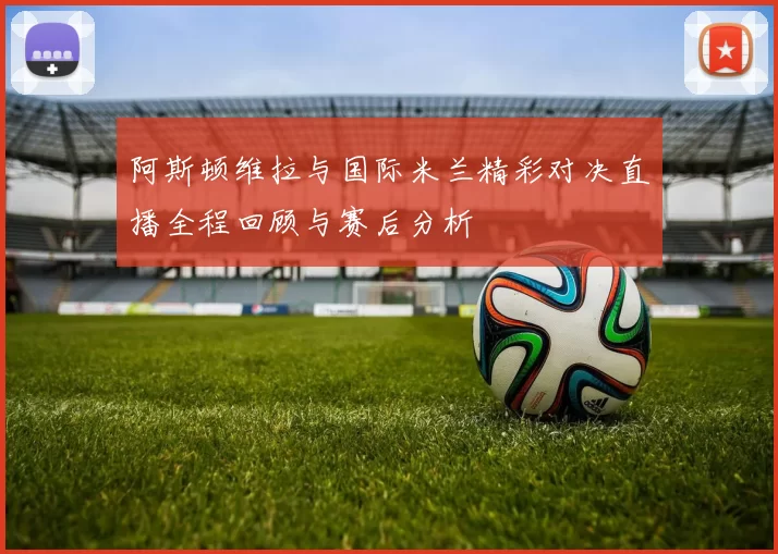 阿斯顿维拉与国际米兰精彩对决直播全程回顾与赛后分析