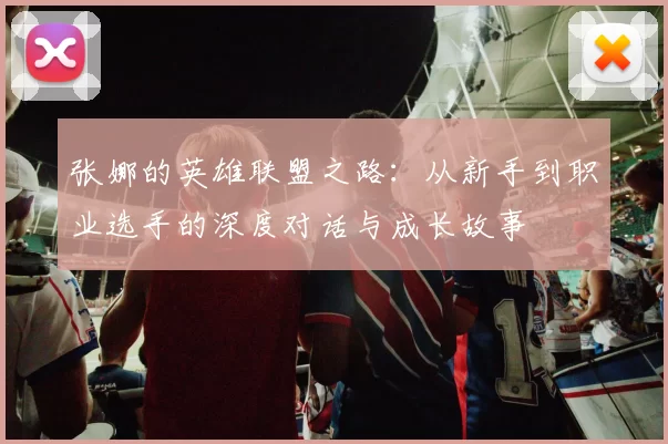 张娜的英雄联盟之路：从新手到职业选手的深度对话与成长故事