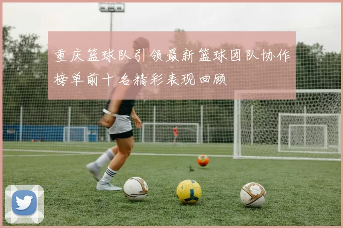 重庆篮球队引领最新篮球团队协作榜单前十名精彩表现回顾