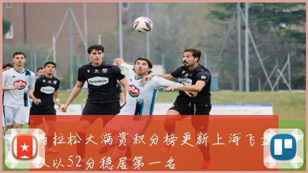马拉松大满贯积分榜更新上海飞盘队以52分稳居第一名