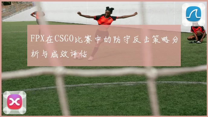 FPX在CSGO比赛中的防守反击策略分析与成效评估