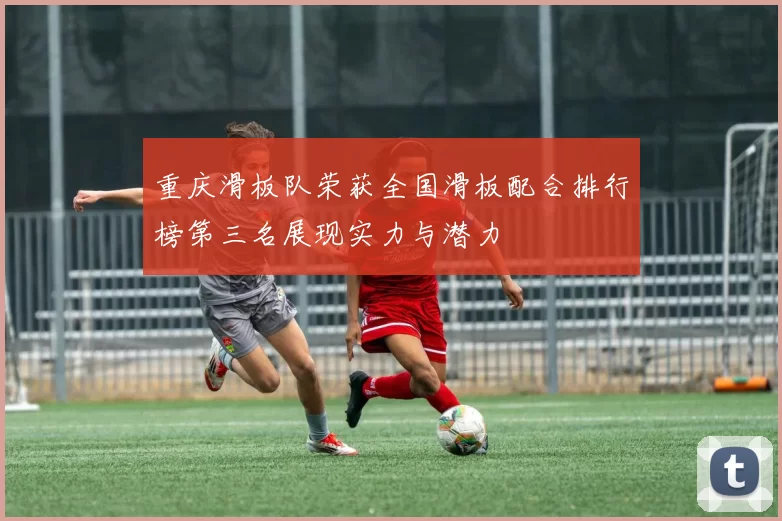 重庆滑板队荣获全国滑板配合排行榜第三名展现实力与潜力