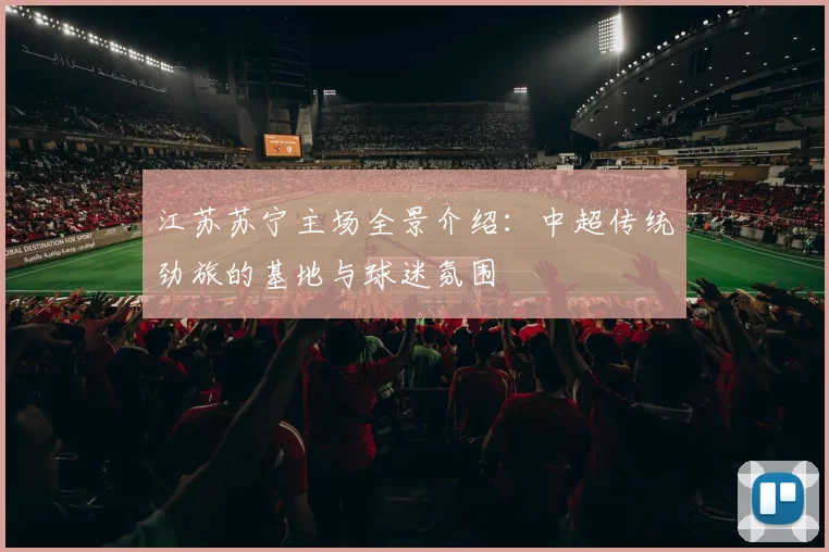 江苏苏宁主场全景介绍：中超传统劲旅的基地与球迷氛围