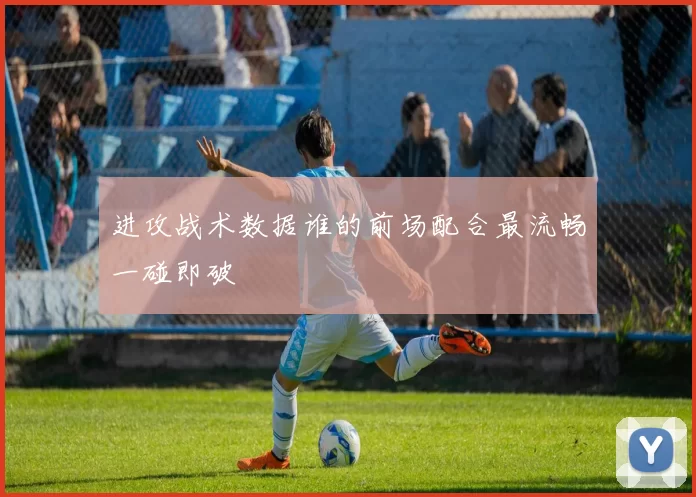 进攻战术数据谁的前场配合最流畅一碰即破