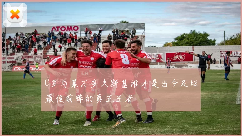 C罗与莱万多夫斯基谁才是当今足坛最佳前锋的真正王者